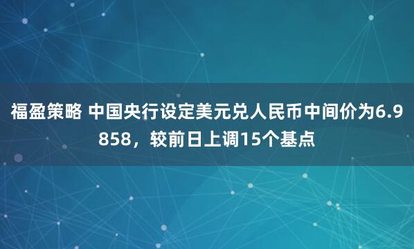 福盈策略 中国央行设定美元兑人民币中间价为6.9858，较前日上调15个基点