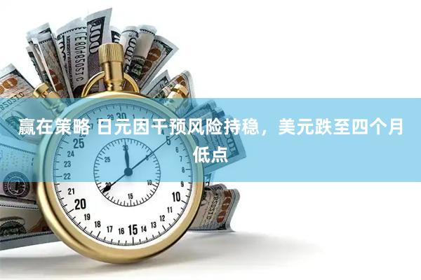 赢在策略 日元因干预风险持稳，美元跌至四个月低点