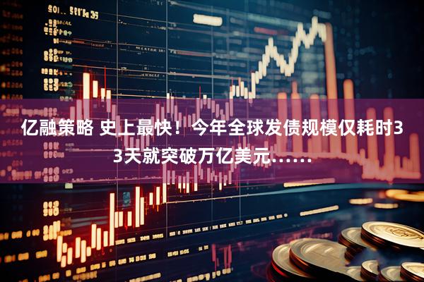 亿融策略 史上最快！今年全球发债规模仅耗时33天就突破万亿美元……