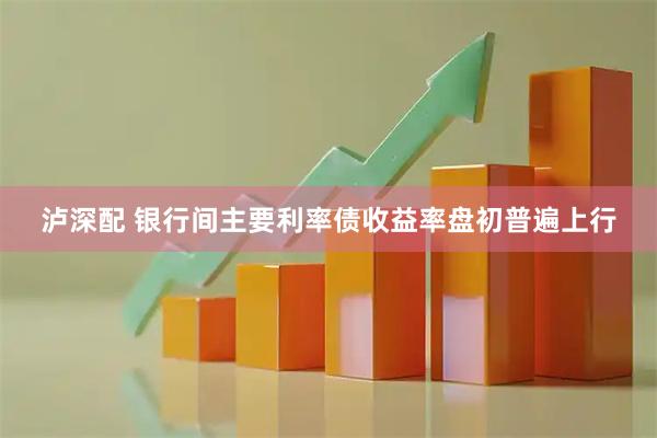 泸深配 银行间主要利率债收益率盘初普遍上行
