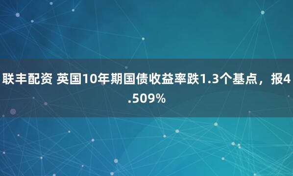 联丰配资 英国10年期国债收益率跌1.3个基点，报4.509%