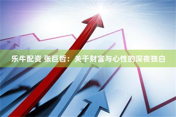 乐牛配资 张巨哲：关于财富与心性的深夜独白