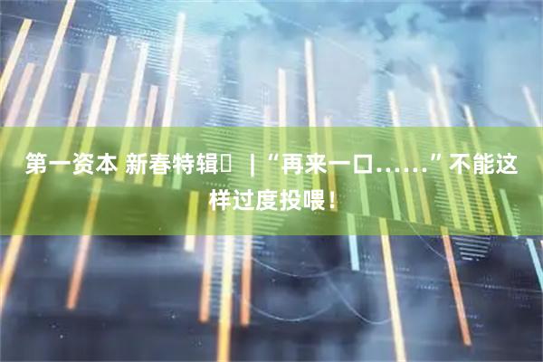 第一资本 新春特辑⑪ | “再来一口……”不能这样过度投喂！