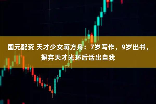 国元配资 天才少女蒋方舟：7岁写作，9岁出书，摒弃天才光环后活出自我