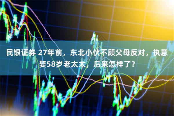 民银证券 27年前，东北小伙不顾父母反对，执意娶58岁老太太，后来怎样了？
