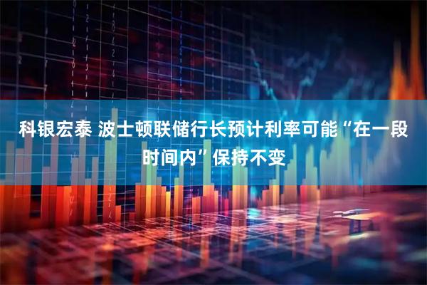 科银宏泰 波士顿联储行长预计利率可能“在一段时间内”保持不变