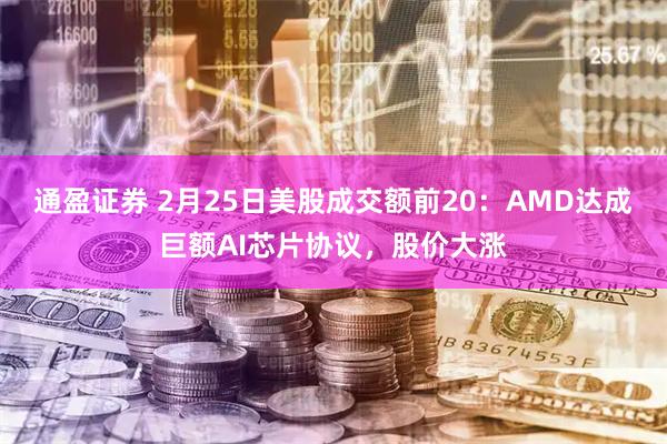 通盈证券 2月25日美股成交额前20：AMD达成巨额AI芯片协议，股价大涨