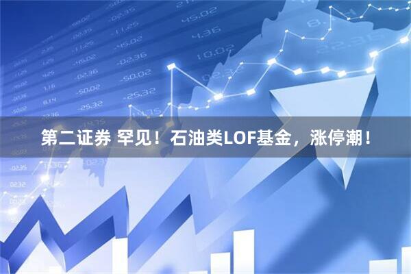 第二证券 罕见！石油类LOF基金，涨停潮！