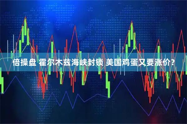 倍操盘 霍尔木兹海峡封锁 美国鸡蛋又要涨价？