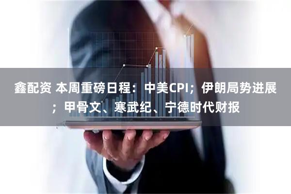 鑫配资 本周重磅日程：中美CPI；伊朗局势进展；甲骨文、寒武纪、宁德时代财报