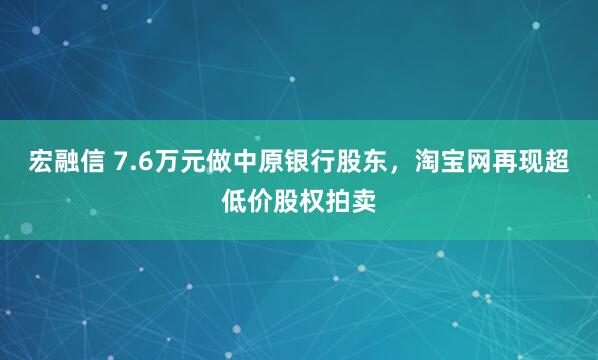 宏融信 7.6万元做中原银行股东，淘宝网再现超低价股权拍卖