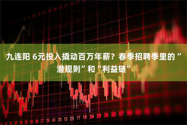 九连阳 6元投入撬动百万年薪？春季招聘季里的“潜规则”和“利益链”