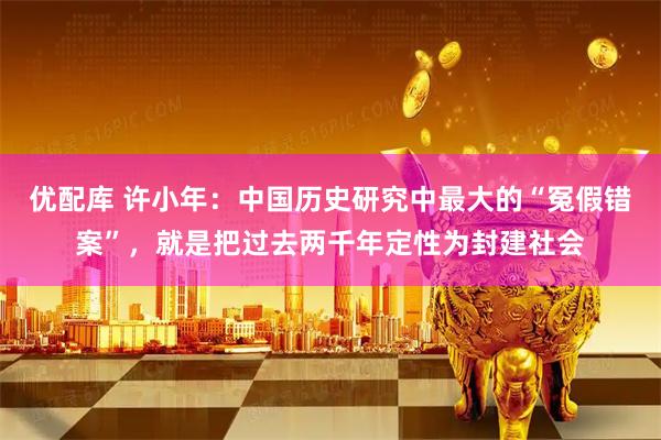 优配库 许小年:中国历史研究中最大的“冤假错案”,就是把过去两千年定性为封建社会