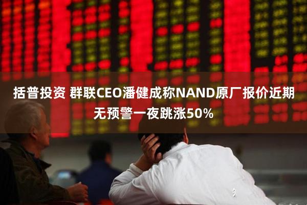 括普投资 群联CEO潘健成称NAND原厂报价近期无预警一夜跳涨50%