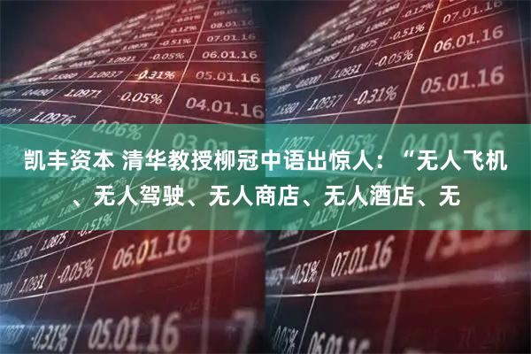 凯丰资本 清华教授柳冠中语出惊人：“无人飞机、无人驾驶、无人商店、无人酒店、无