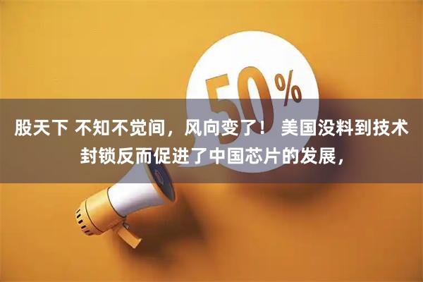 股天下 不知不觉间，风向变了！ 美国没料到技术封锁反而促进了中国芯片的发展，