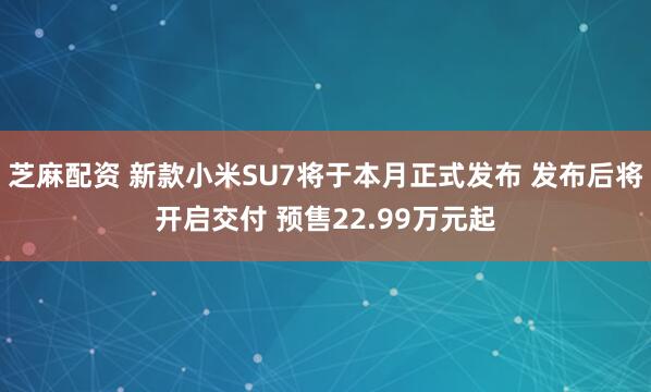 芝麻配资 新款小米SU7将于本月正式发布 发布后将开启交付 预售22.99万元起