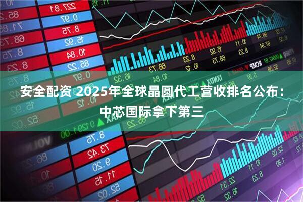 安全配资 2025年全球晶圆代工营收排名公布:中芯国际拿下第三