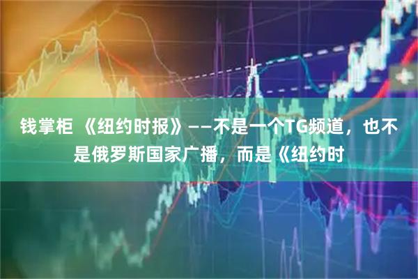 钱掌柜 《纽约时报》——不是一个TG频道，也不是俄罗斯国家广播，而是《纽约时
