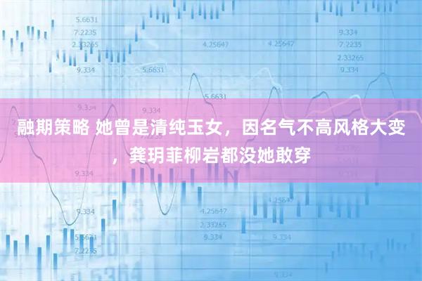 融期策略 她曾是清纯玉女，因名气不高风格大变，龚玥菲柳岩都没她敢穿