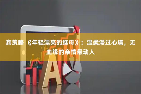 鑫策略 《年轻漂亮的继母》：温柔漫过心墙，无血缘的亲情最动人