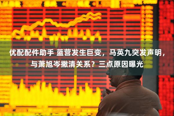 优配配件助手 蓝营发生巨变，马英九突发声明，与萧旭岑撇清关系？三点原因曝光