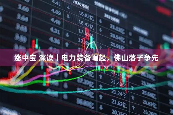 涨中宝 深读丨电力装备崛起，佛山落子争先