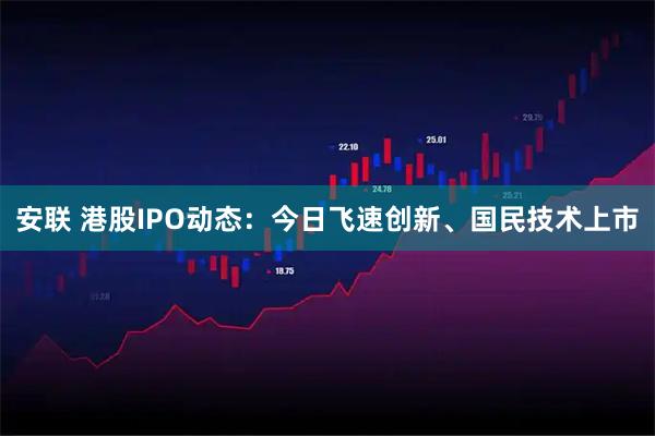 安联 港股IPO动态：今日飞速创新、国民技术上市