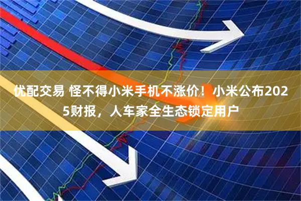 优配交易 怪不得小米手机不涨价！小米公布2025财报，人车家全生态锁定用户