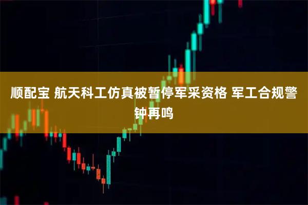 顺配宝 航天科工仿真被暂停军采资格 军工合规警钟再鸣