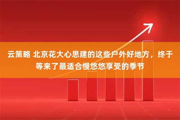 云策略 北京花大心思建的这些户外好地方，终于等来了最适合慢悠悠享受的季节