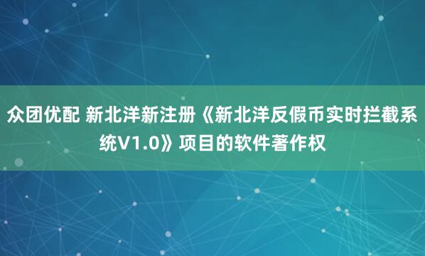 众团优配 新北洋新注册《新北洋反假币实时拦截系统V1.0》项目的软件著作权