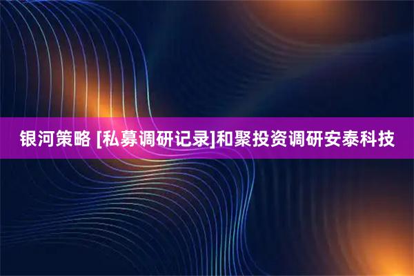银河策略 [私募调研记录]和聚投资调研安泰科技
