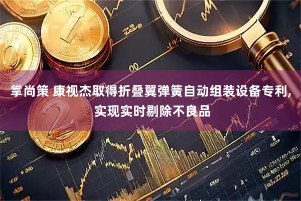 掌尚策 康视杰取得折叠翼弹簧自动组装设备专利, 实现实时剔除不良品
