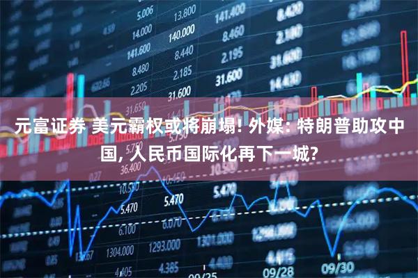 元富证券 美元霸权或将崩塌! 外媒: 特朗普助攻中国, 人民币国际化再下一城?