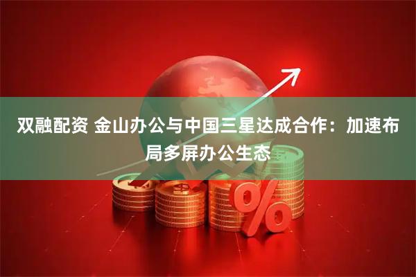 双融配资 金山办公与中国三星达成合作:加速布局多屏办公生态