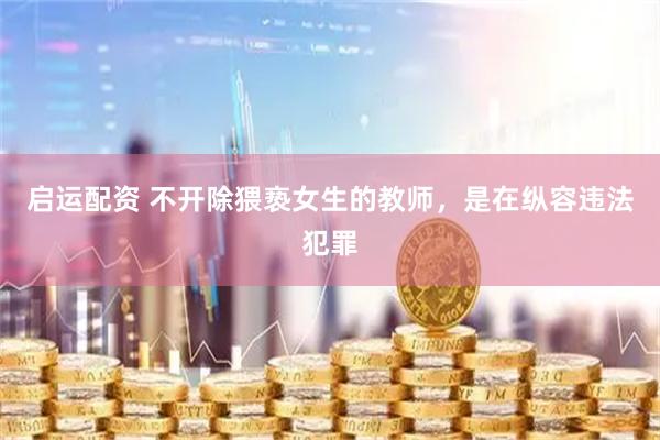启运配资 不开除猥亵女生的教师，是在纵容违法犯罪