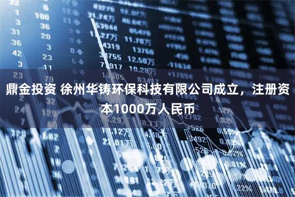 鼎金投资 徐州华铸环保科技有限公司成立，注册资本1000万人民币