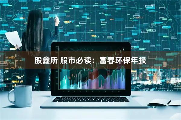 股鑫所 股市必读:富春环保年报