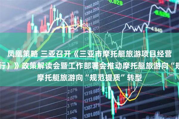 凤凰策略 三亚召开《三亚市摩托艇旅游项目经营管理办法(试行)》政策解读会暨工作部署会推动摩托艇旅游向“规范提质”转型
