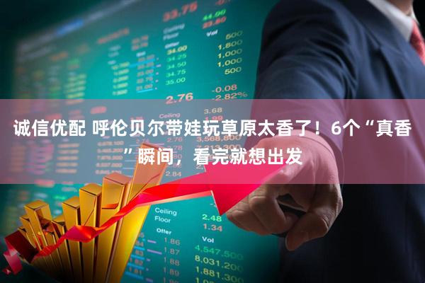 诚信优配 呼伦贝尔带娃玩草原太香了!6个“真香”瞬间,看完就想出发