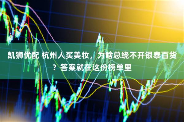 凯狮优配 杭州人买美妆，为啥总绕不开银泰百货？答案就在这份榜单里