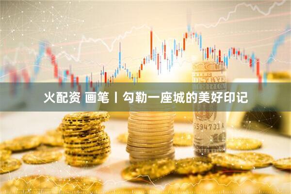 火配资 画笔丨勾勒一座城的美好印记