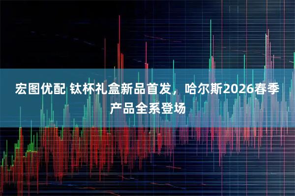 宏图优配 钛杯礼盒新品首发,哈尔斯2026春季产品全系登场