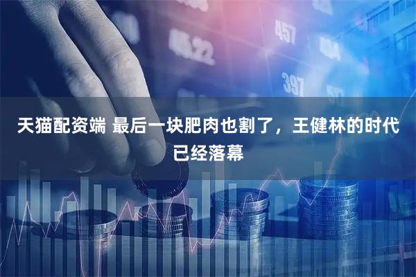 天猫配资端 最后一块肥肉也割了,王健林的时代已经落幕