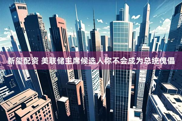 新玺配资 美联储主席候选人称不会成为总统傀儡