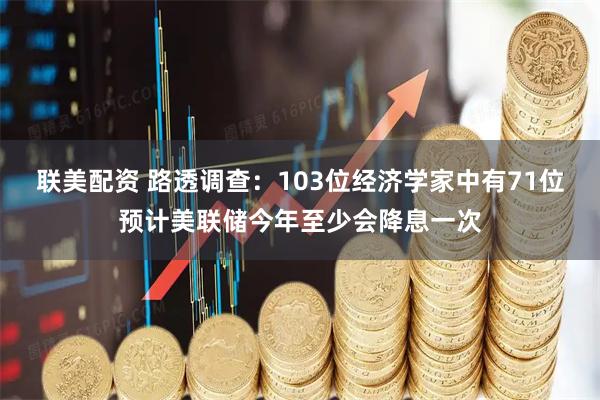 联美配资 路透调查：103位经济学家中有71位预计美联储今年至少会降息一次