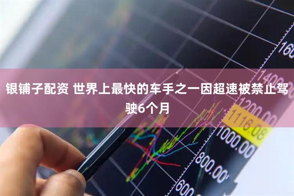 银铺子配资 世界上最快的车手之一因超速被禁止驾驶6个月
