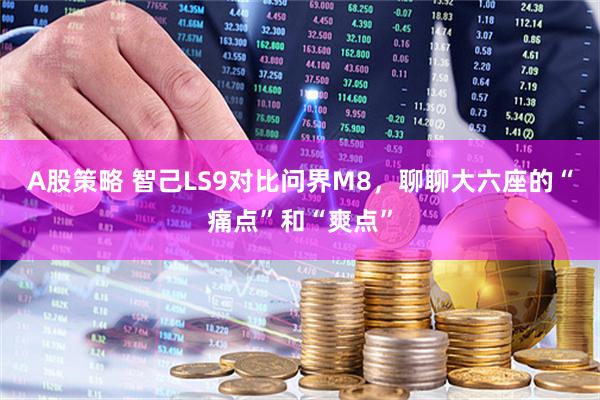 A股策略 智己LS9对比问界M8，聊聊大六座的“痛点”和“爽点”