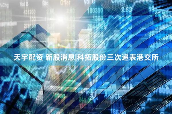天宇配资 新股消息|科拓股份三次递表港交所